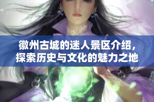 徽州古城的迷人景区介绍，探索历史与文化的魅力之地