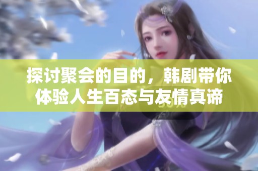 探讨聚会的目的，韩剧带你体验人生百态与友情真谛