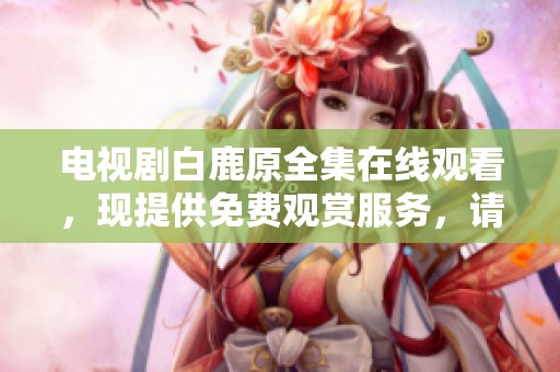 电视剧白鹿原全集在线观看，现提供免费观赏服务，请尽情享受。