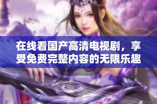 在线看国产高清电视剧，享受免费完整内容的无限乐趣