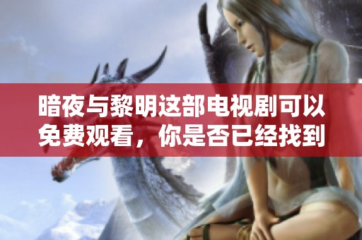 暗夜与黎明这部电视剧可以免费观看，你是否已经找到观影途径了呢