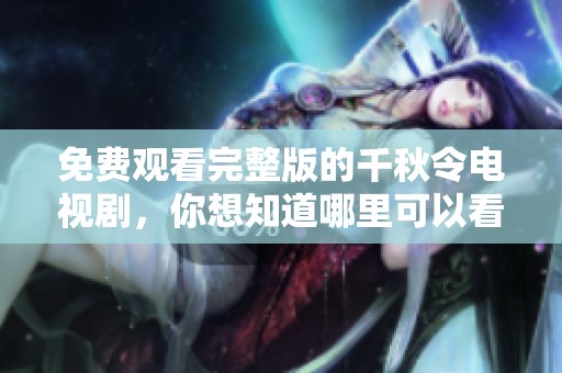 免费观看完整版的千秋令电视剧，你想知道哪里可以看吗