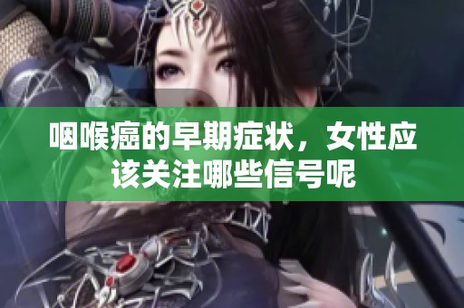 咽喉癌的早期症状，女性应该关注哪些信号呢