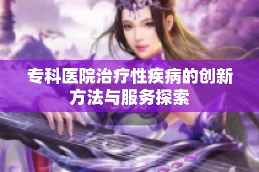专科医院治疗性疾病的创新方法与服务探索