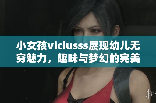 小女孩viciusss展现幼儿无穷魅力，趣味与梦幻的完美结合