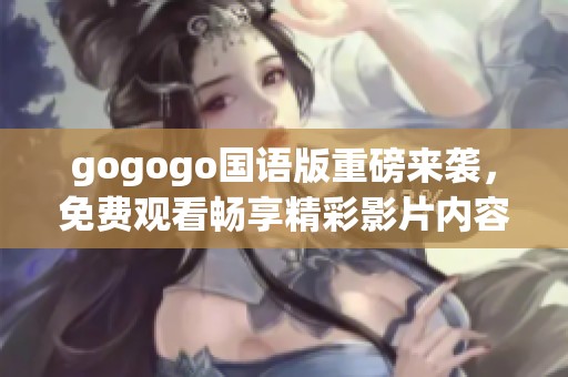 gogogo国语版重磅来袭，免费观看畅享精彩影片内容！