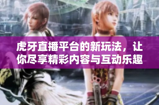 虎牙直播平台的新玩法，让你尽享精彩内容与互动乐趣