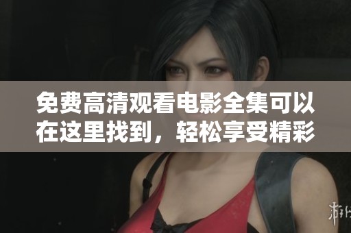 免费高清观看电影全集可以在这里找到，轻松享受精彩内容的观看体验
