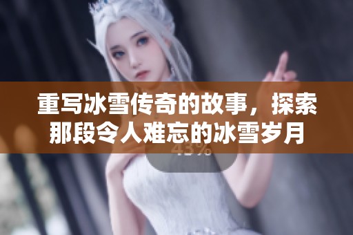 重写冰雪传奇的故事，探索那段令人难忘的冰雪岁月
