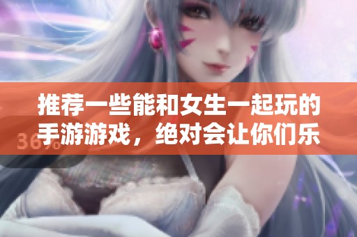 推荐一些能和女生一起玩的手游游戏，绝对会让你们乐在其中