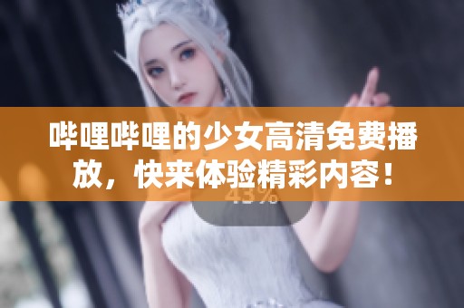 哔哩哔哩的少女高清免费播放，快来体验精彩内容！