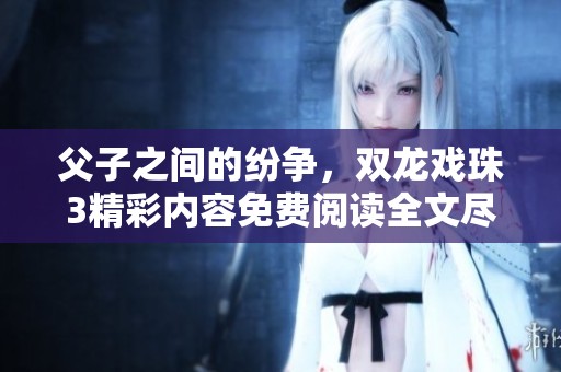 父子之间的纷争，双龙戏珠3精彩内容免费阅读全文尽在其中