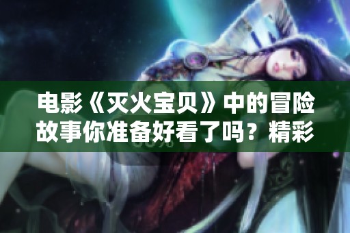 电影《灭火宝贝》中的冒险故事你准备好看了吗？精彩情节一定让你惊喜不断！