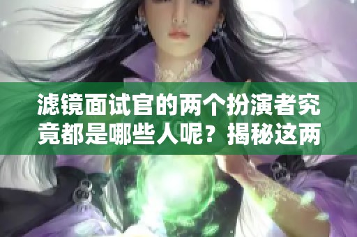 滤镜面试官的两个扮演者究竟都是哪些人呢？揭秘这两个角色的演员身份。