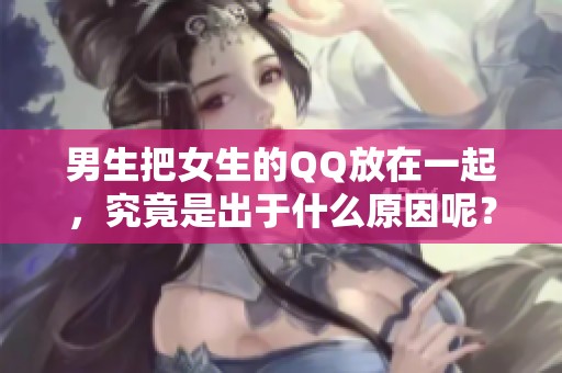 男生把女生的QQ放在一起，究竟是出于什么原因呢？