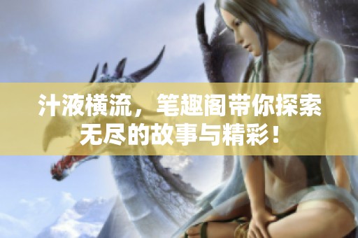 汁液横流，笔趣阁带你探索无尽的故事与精彩！