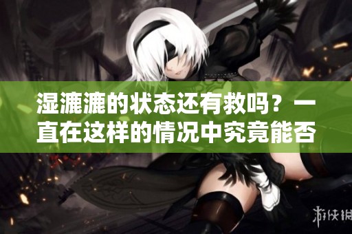 湿漉漉的状态还有救吗？一直在这样的情况中究竟能否翻身呢？