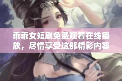 乖乖女短剧免费观看在线播放，尽情享受这部精彩内容的魅力吧