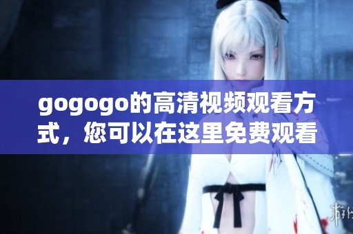 gogogo的高清视频观看方式，您可以在这里免费观看到精彩内容