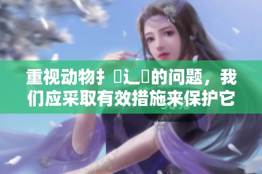 重视动物扌喿辶畐的问题，我们应采取有效措施来保护它们的生存环境。