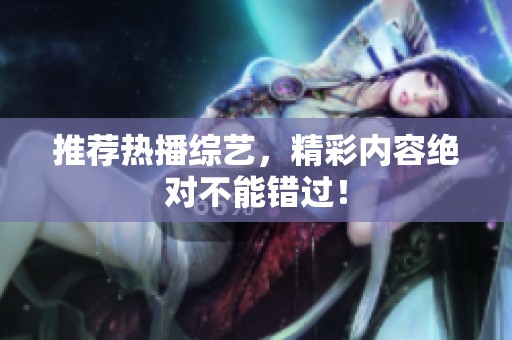 推荐热播综艺，精彩内容绝对不能错过！