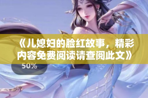 《儿媳妇的脸红故事，精彩内容免费阅读请查阅此文》