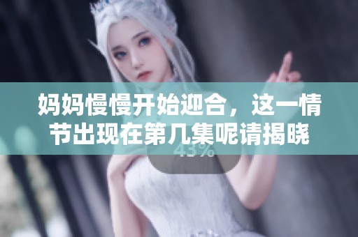 妈妈慢慢开始迎合，这一情节出现在第几集呢请揭晓