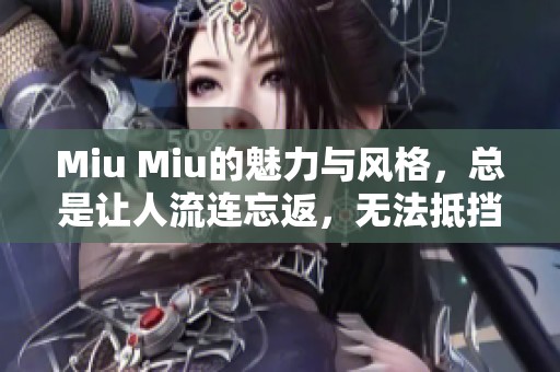 Miu Miu的魅力与风格，总是让人流连忘返，无法抵挡的诱惑。