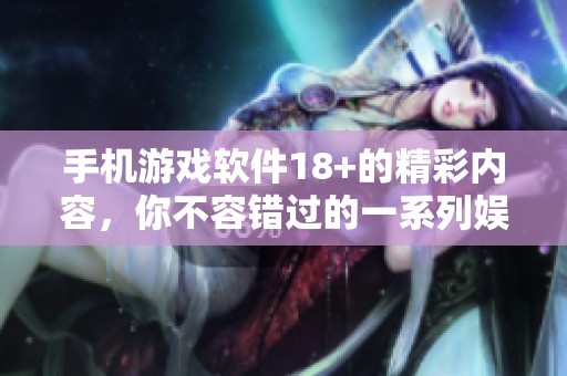 手机游戏软件18+的精彩内容，你不容错过的一系列娱乐体验