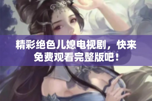 精彩绝色儿媳电视剧，快来免费观看完整版吧！