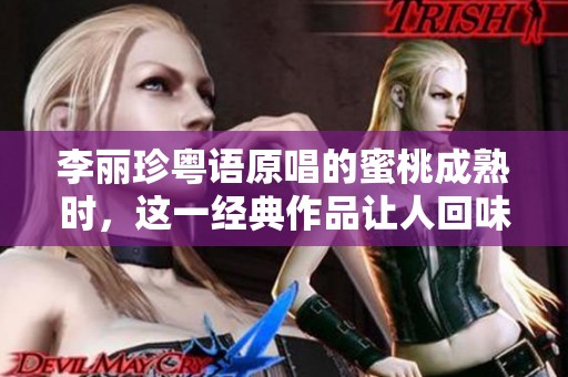 李丽珍粤语原唱的蜜桃成熟时，这一经典作品让人回味无穷