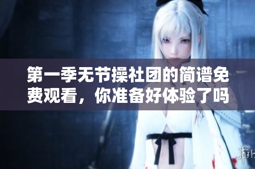 第一季无节操社团的简谱免费观看，你准备好体验了吗