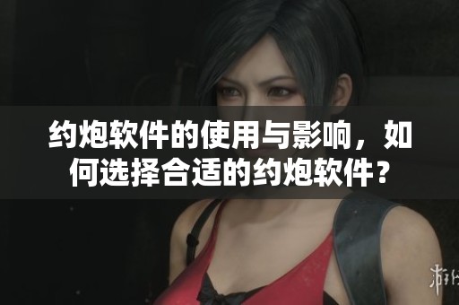约炮软件的使用与影响，如何选择合适的约炮软件？