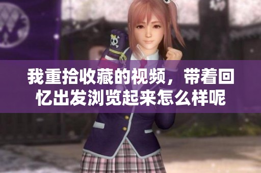 我重拾收藏的视频，带着回忆出发浏览起来怎么样呢