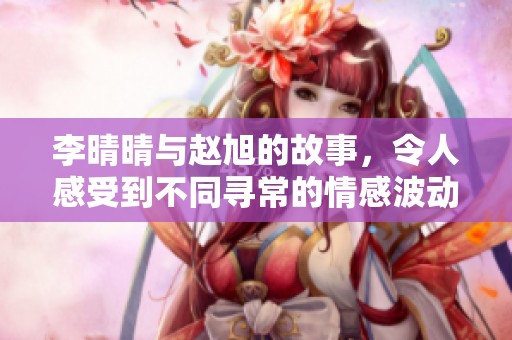 李晴晴与赵旭的故事，令人感受到不同寻常的情感波动。