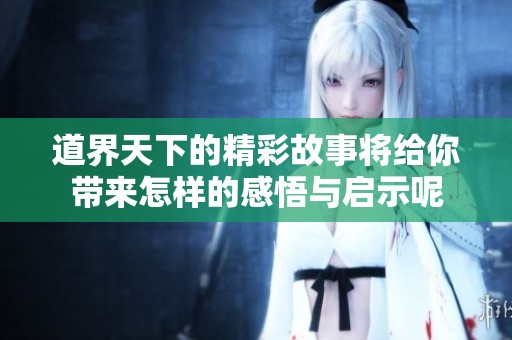 道界天下的精彩故事将给你带来怎样的感悟与启示呢