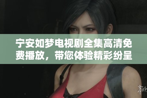 宁安如梦电视剧全集高清免费播放，带您体验精彩纷呈的剧情与角色发展