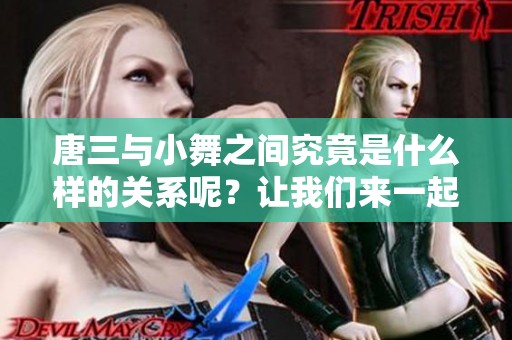 唐三与小舞之间究竟是什么样的关系呢？让我们来一起探讨一下吧！