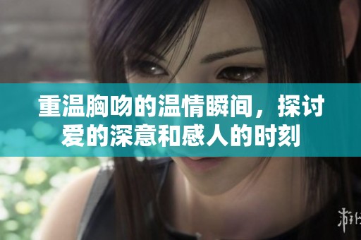 重温胸吻的温情瞬间，探讨爱的深意和感人的时刻