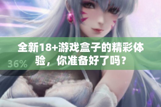 全新18+游戏盒子的精彩体验，你准备好了吗？