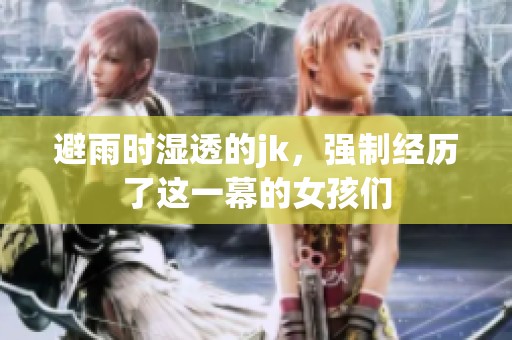避雨时湿透的jk，强制经历了这一幕的女孩们