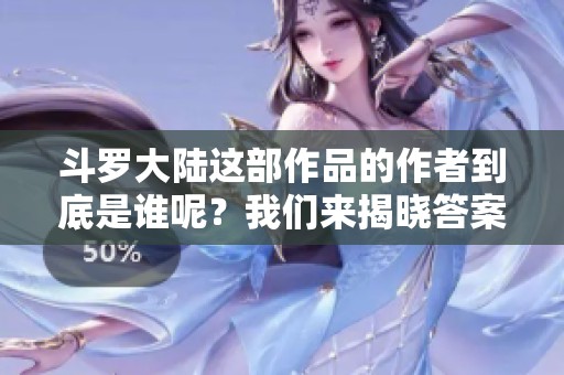 斗罗大陆这部作品的作者到底是谁呢？我们来揭晓答案吧！