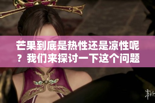 芒果到底是热性还是凉性呢？我们来探讨一下这个问题吧