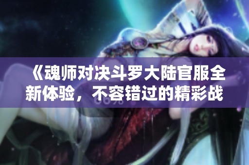 《魂师对决斗罗大陆官服全新体验，不容错过的精彩战斗》