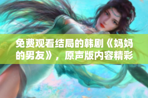 免费观看结局的韩剧《妈妈的男友》，原声版内容精彩纷呈