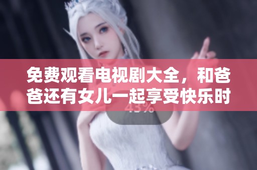 免费观看电视剧大全，和爸爸还有女儿一起享受快乐时光