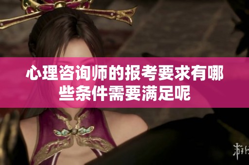 心理咨询师的报考要求有哪些条件需要满足呢