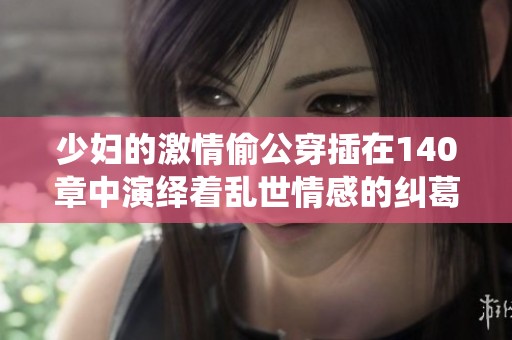 少妇的激情偷公穿插在140章中演绎着乱世情感的纠葛与冲突
