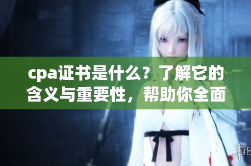 cpa证书是什么？了解它的含义与重要性，帮助你全面认识。