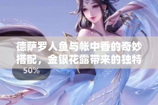 德萨罗人鱼与帐中香的奇妙搭配，金银花露带来的独特风味体验